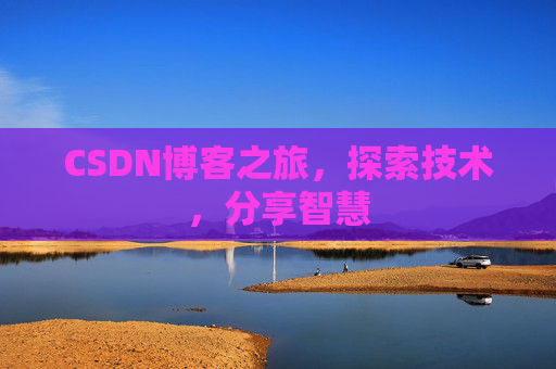 CSDN博客之旅,探索技术,分享智慧 CSDN博客之旅,探索技术,分享智慧